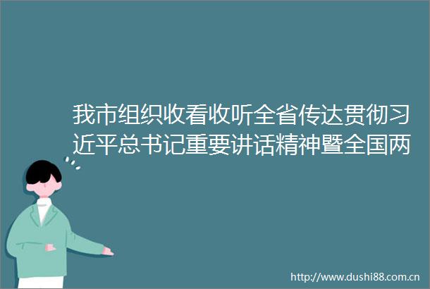 我市组织收看收听全省传达贯彻总书记重要讲话精神暨全国两会精神大会
