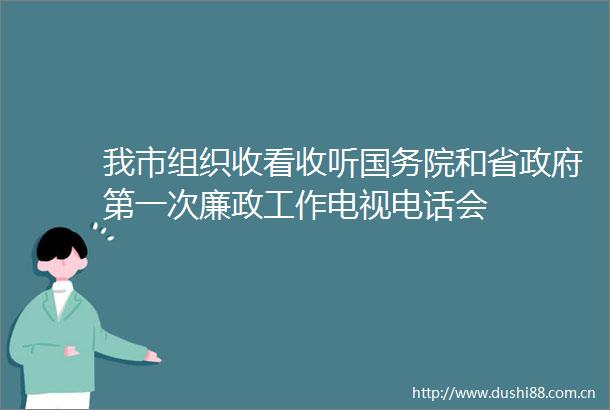 我市组织收看收听国务院和省第一次廉政工作电视电话会