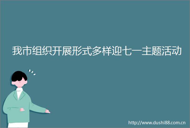 我市组织开展形式多样迎七一主题活动