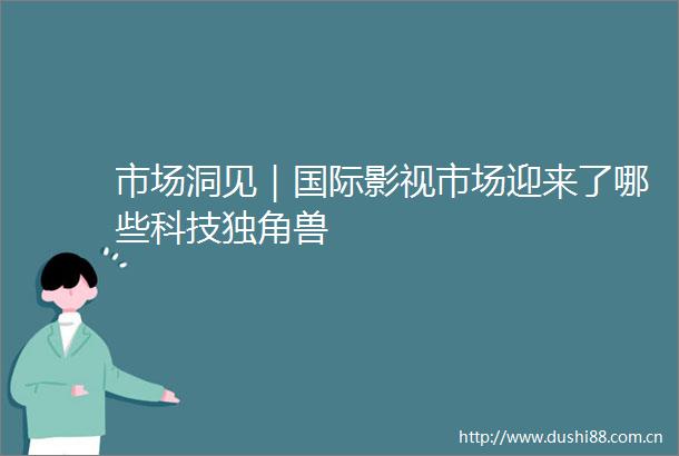 市场洞见｜国际影视市场迎来了哪些科技独角兽