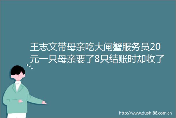 王志文带母亲吃大闸蟹服务员20元一只母亲要了8只结账时却收了王志文好几千