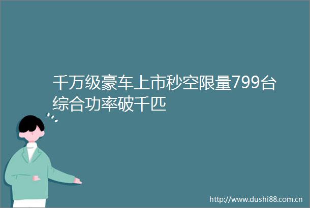 千万级豪车上市秒空限量799台综合功率破千匹