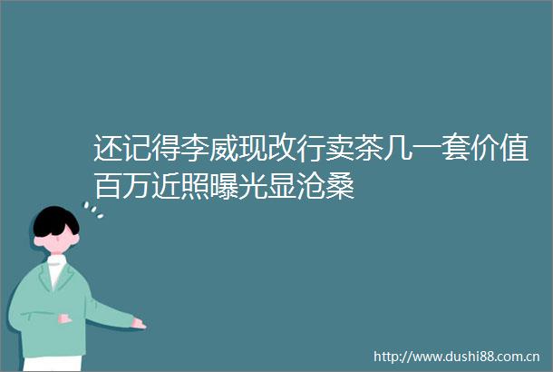 还记得李威现改行卖茶几一套价值百万近照显沧桑