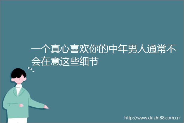 一个真心喜欢你的中年男人通常不会在意这些细节