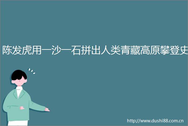 陈发虎用一沙一石拼出人类青藏高原攀登史