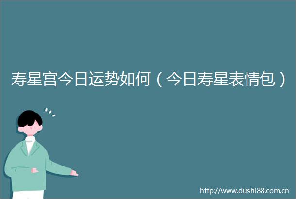 寿星宫今日运势如何（今日寿星表情包）