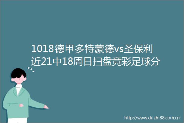 1018德甲多特蒙德vs圣保利近21中18周日扫盘竞彩足球分析预测比分推荐