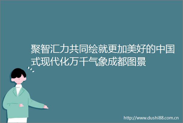 聚智汇力共同绘就更加美好的式现代化万千气象成都图景