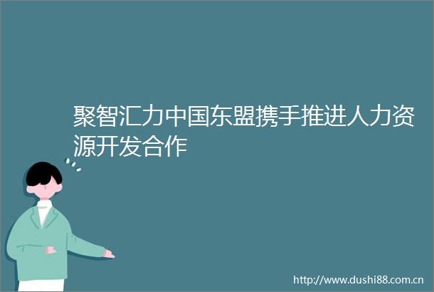 聚智汇力东盟携手推进人力资源开发合作