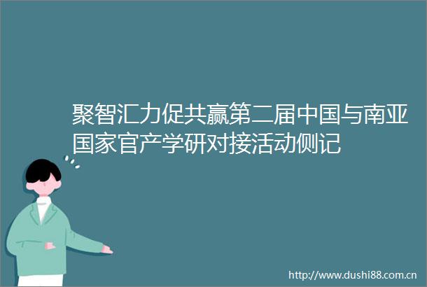聚智汇力促共赢第二届与南亚官产学研对接活动侧记
