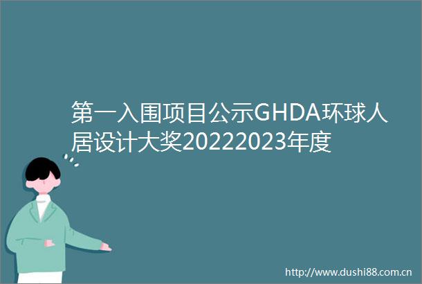 第一入围项目公示GHDA环球人居设计大奖20222023年度