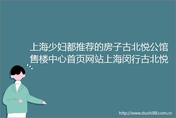 上海少妇都推荐的房子古北悦公馆售楼中心首页网站上海闵行古北悦公馆欢迎您古北悦公馆楼盘详情