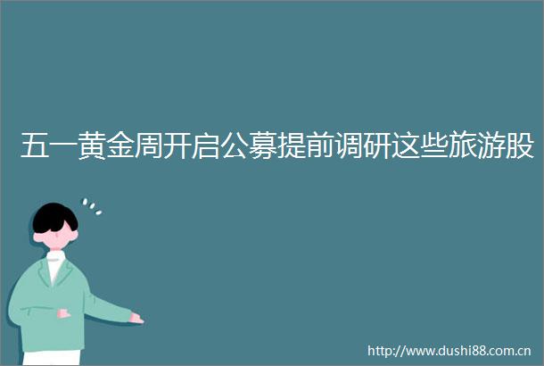 五一黄金周开启公募提前调研这些旅游股