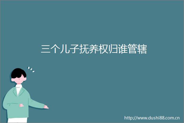 三个儿子抚养权归谁管辖