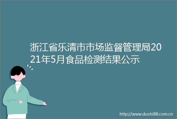 浙江省乐清市市场监督管理局2021年5月食品检测结果公示