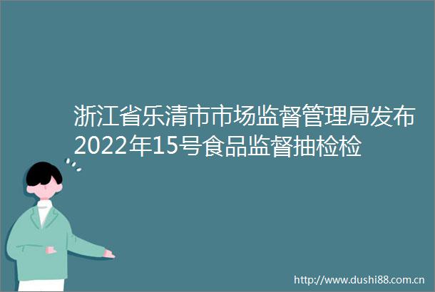 浙江省乐清市市场监督管理局发布2022年15号食品监督抽检检测结果