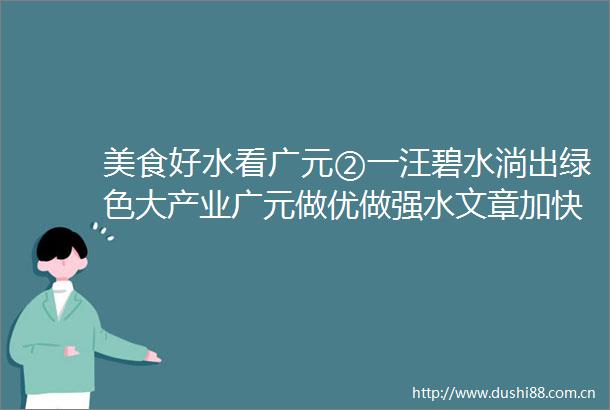 美食好水看广元②一汪碧水淌出绿色大产业广元做优做强水文章加快生态优势向经济优势转变