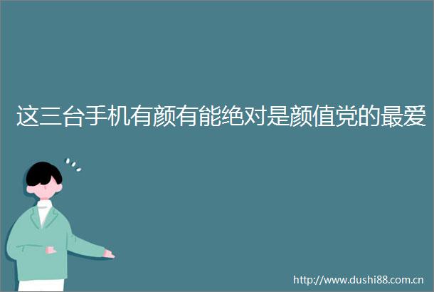 这三台手机有颜有能绝对是颜值党的最爱