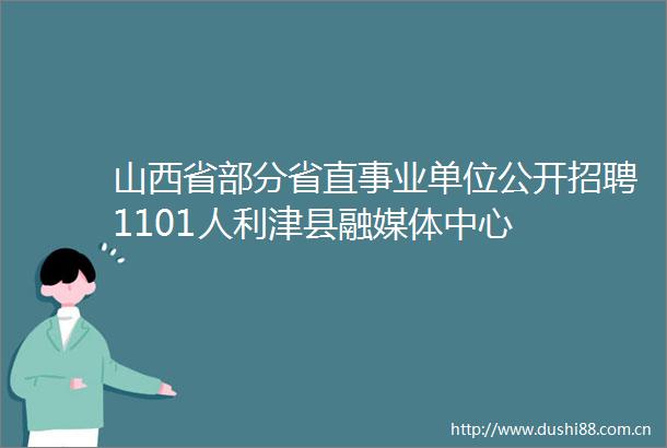 山西省部分省直事业单位公开招聘1101人利津县融媒体中心