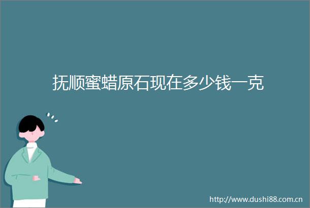 抚顺蜜蜡原石现在多少钱一克