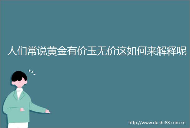 人们常说黄金有价玉无价这如何来解释呢