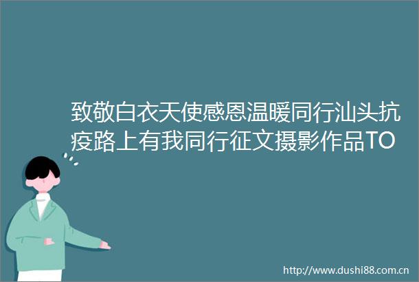 致敬白衣天使感恩温暖同行汕头抗疫路上有我同行征文摄影作品TOP10榜单揭晓