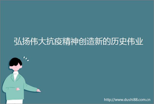 弘扬伟大抗疫精神创造新的历史伟业