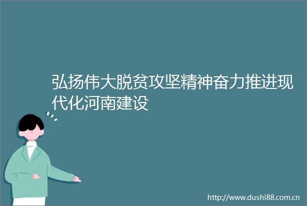 弘扬伟大脱贫攻坚精神奋力推进现代化河南建设