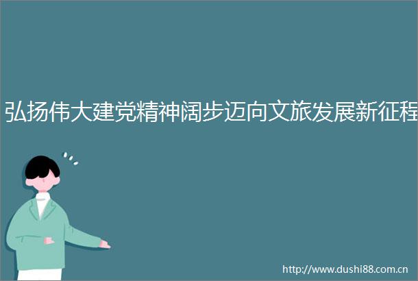 弘扬伟大建党精神阔步迈向文旅发展新征程