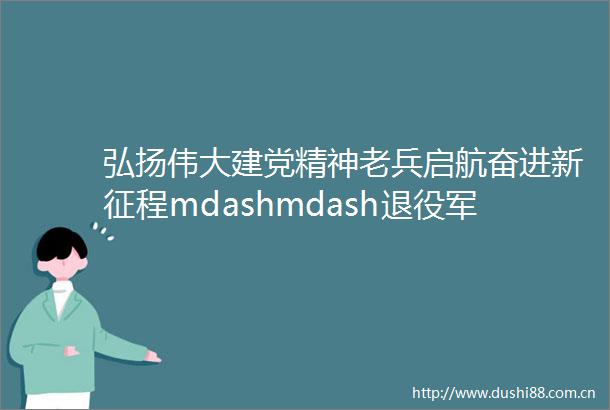 弘扬伟大建党精神老兵启航奋进新征程mdashmdash退役军人事务部ldquo老兵永远跟党走rdquo系列庆祝活动纪实