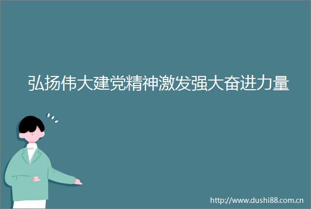 弘扬伟大建党精神激发强大奋进力量