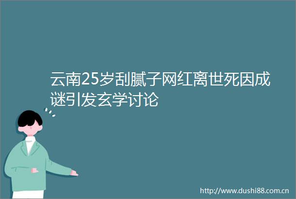 云南25岁刮腻子网红离世死因成谜引发玄学讨论
