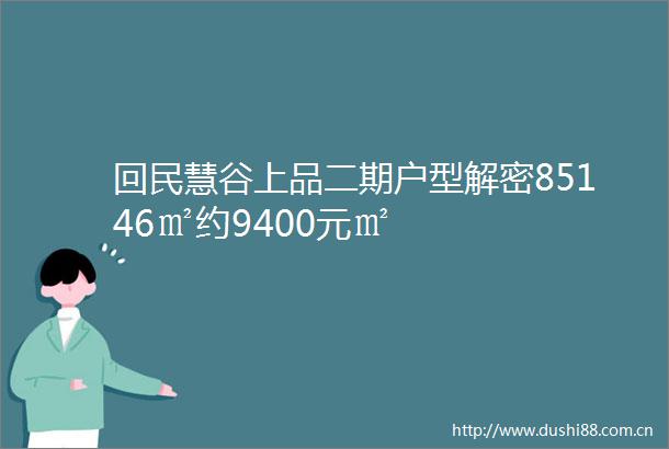 回民慧谷上品二期户型解密85146㎡约9400元㎡