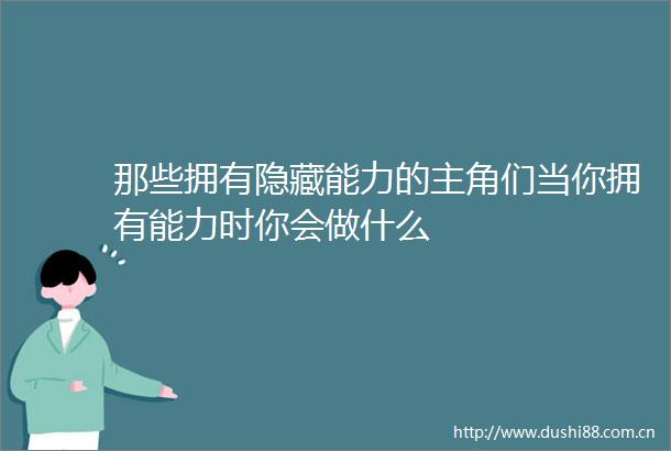 那些拥有隐藏能力的主角们当你拥有能力时你会做什么