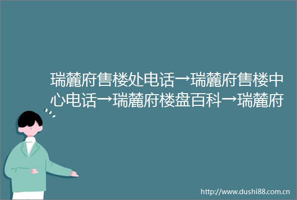 瑞麓府售楼处电话→瑞麓府售楼中心电话→瑞麓府楼盘百科→瑞麓府首页网站→楼盘百科→首页网站→24小时热线电话