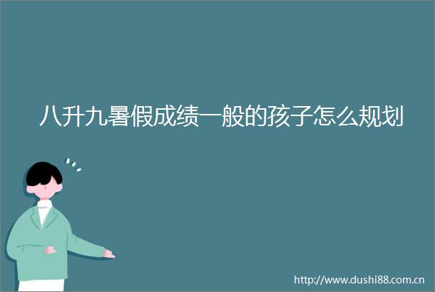 八升九暑假成绩一般的孩子怎么规划