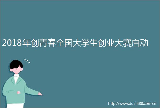 2018年创青春全国大学生创业大赛启动