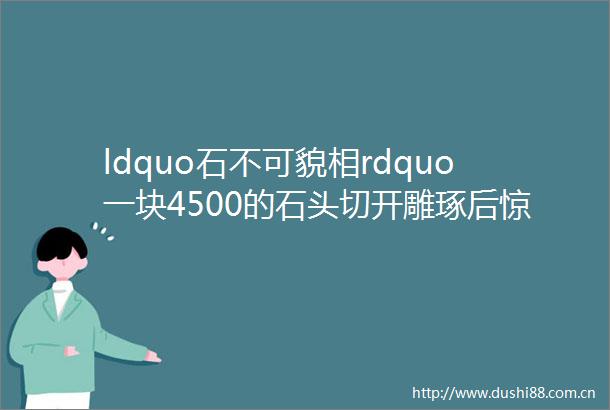 ldquo石不可貌相rdquo一块4500的石头切开雕琢后惊艳了
