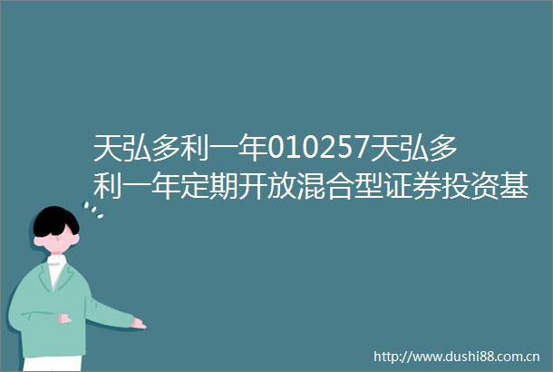 天弘多利一年010257天弘多利一年定期开放混合型证券投资基金基金产品资料概要更新
