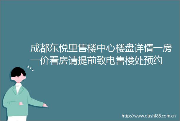 成都东悦里售楼中心楼盘详情一房一价看房请提前致电售楼处预约