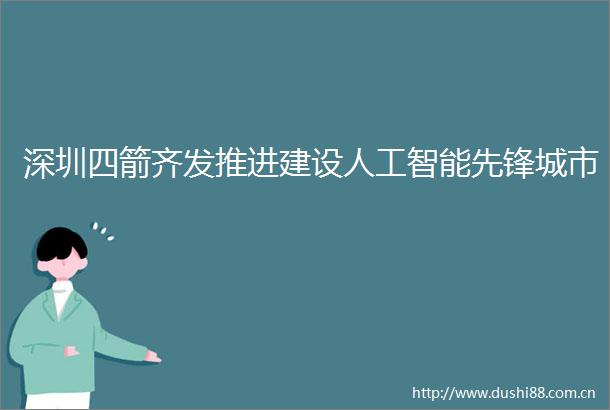 深圳四箭齐发推进建设人工智能先锋城市