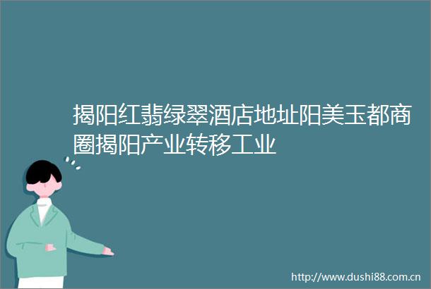 揭阳红翡绿翠酒店地址阳美玉都商圈揭阳产业转移工业