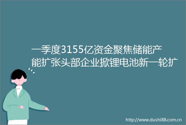 一季度3155亿资金聚焦储能产能扩张头部企业掀锂电池新一轮扩产潮
