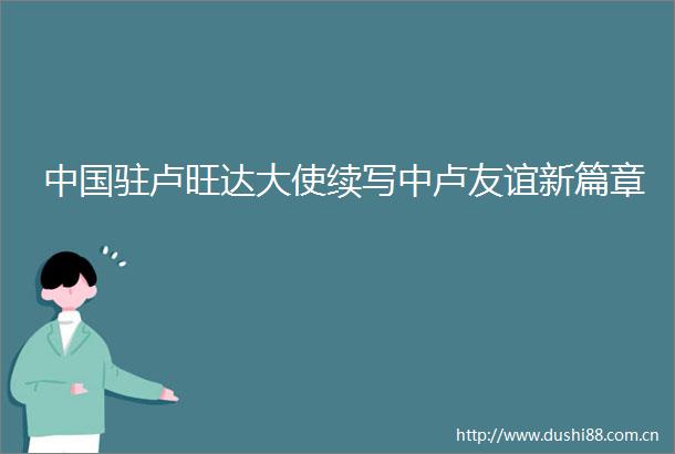 驻卢旺达大使续写中卢友谊新篇章