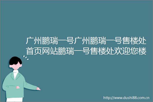 广州鹏瑞一号广州鹏瑞一号售楼处首页网站鹏瑞一号售楼处欢迎您楼盘详情