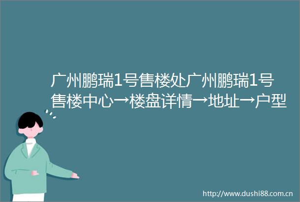 广州鹏瑞1号售楼处广州鹏瑞1号售楼中心→楼盘详情→地址→户型→价格