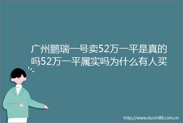 广州鹏瑞一号卖52万一平是真的吗52万一平属实吗为什么有人买