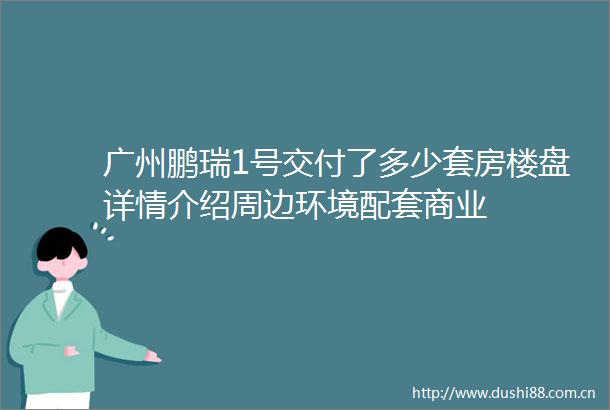 广州鹏瑞1号交付了多少套房楼盘详情介绍周边环境配套商业