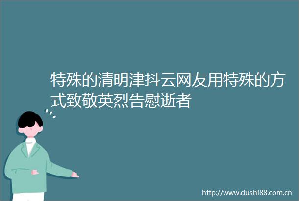 特殊的清明津抖云网友用特殊的方式致敬英烈告慰逝者