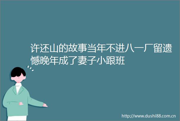 许还山的故事当年不进八一厂留遗憾晚年成了妻子小跟班